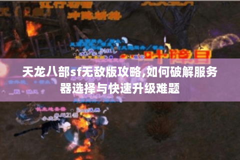 天龙八部sf无敌版攻略,如何破解服务器选择与快速升级难题 天龙八部sf无敌版攻略,如何破解服务器选择与快速升级难题