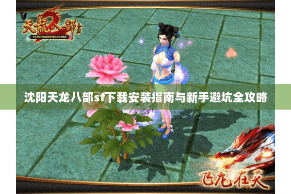 沈阳天龙八部sf下载安装指南与新手避坑全攻略 沈阳天龙八部sf下载安装指南与新手避坑全攻略
