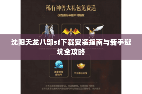 沈阳天龙八部sf下载安装指南与新手避坑全攻略 沈阳天龙八部sf下载安装指南与新手避坑全攻略