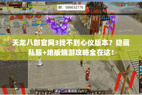 天龙八部官网3找不到心仪版本？隐藏私服+绝版端游攻略全在这！