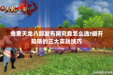 免费天龙八部发布网究竟怎么选?避开陷阱的三大实战技巧 免费天龙八部发布网究竟怎么选?避开陷阱的三大实战技巧