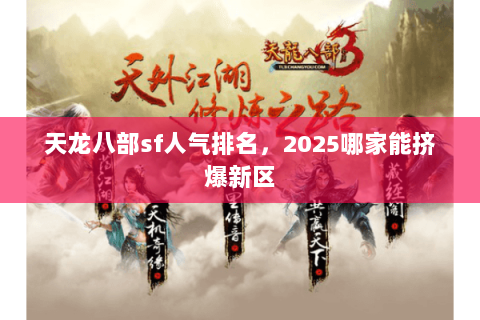 天龙八部sf人气排名,2025哪家能挤爆新区 天龙八部sf人气排名,2025哪家能挤爆新区