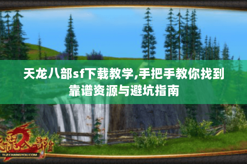 天龙八部sf下载教学,手把手教你找到靠谱资源与避坑指南 天龙八部sf下载教学,手把手教你找到靠谱资源与避坑指南