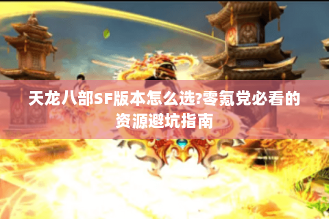 天龙八部SF版本怎么选?零氪党必看的资源避坑指南