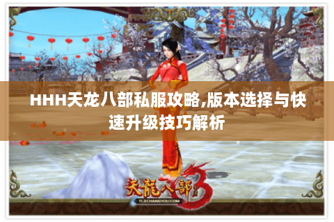 HHH天龙八部私服攻略,版本选择与快速升级技巧解析 HHH天龙八部私服攻略,版本选择与快速升级技巧解析