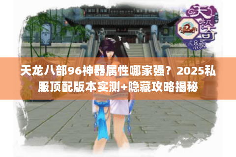 天龙八部96神器属性哪家强?2025私服顶配版本实测+隐藏攻略揭秘 天龙八部96神器属性哪家强?2025私服顶配版本实测+隐藏攻略揭秘