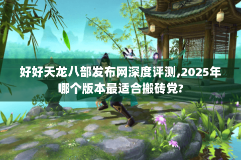 好好天龙八部发布网深度评测,2025年哪个版本最适合搬砖党? 好好天龙八部发布网深度评测,2025年哪个版本最适合搬砖党?