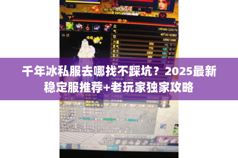 千年冰私服去哪找不踩坑?2025最新稳定服推荐+老玩家独家攻略 千年冰私服去哪找不踩坑?2025最新稳定服推荐+老玩家独家攻略