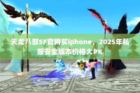 天龙八部SF官网买iphone，2025年私服安全版本价格大PK