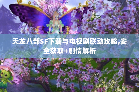 天龙八部SF下载与电视剧联动攻略,安全获取+剧情解析 天龙八部SF下载与电视剧联动攻略,安全获取+剧情解析