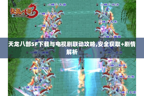 天龙八部SF下载与电视剧联动攻略,安全获取+剧情解析 天龙八部SF下载与电视剧联动攻略,安全获取+剧情解析