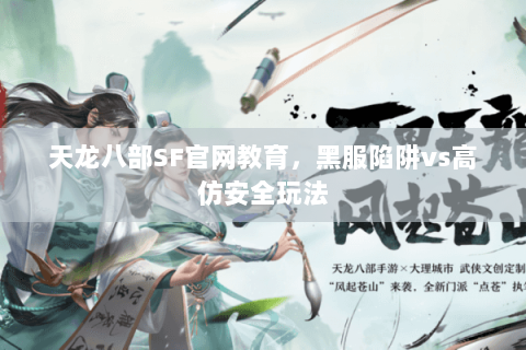 天龙八部SF官网教育,黑服陷阱vs高仿安全玩法 天龙八部SF官网教育,黑服陷阱vs高仿安全玩法
