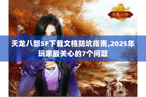 天龙八部SF下载文档防坑指南,2025年玩家最关心的7个问题 天龙八部SF下载文档防坑指南,2025年玩家最关心的7个问题