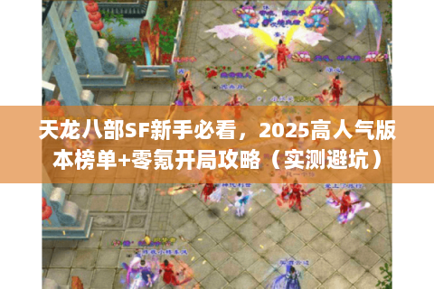 天龙八部SF新手必看,2025高人气版本榜单+零氪开局攻略(实测避坑) 天龙八部SF新手必看,2025高人气版本榜单+零氪开局攻略(实测避坑)