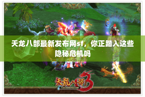 天龙八部最新发布网sf，你正踏入这些隐秘危机吗