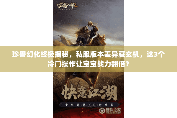 珍兽幻化终极揭秘,私服版本差异藏玄机,这3个冷门操作让宝宝战力翻倍? 珍兽幻化终极揭秘,私服版本差异藏玄机,这3个冷门操作让宝宝战力翻倍?