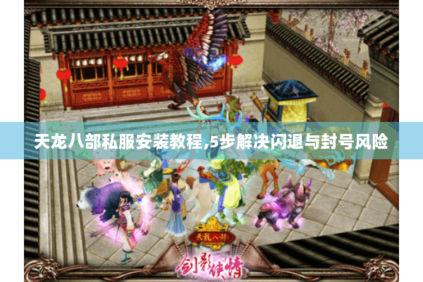 天龙八部私服安装教程,5步解决闪退与封号风险 天龙八部私服安装教程,5步解决闪退与封号风险