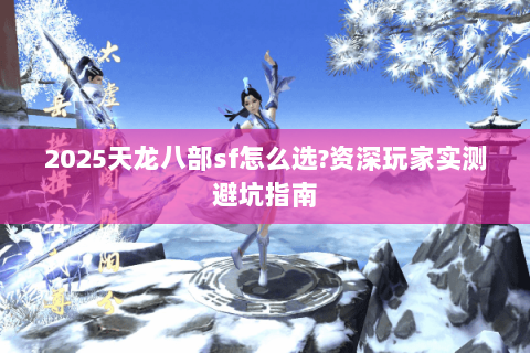2025天龙八部sf怎么选?资深玩家实测避坑指南 2025天龙八部sf怎么选?资深玩家实测避坑指南