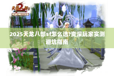 2025天龙八部sf怎么选?资深玩家实测避坑指南 2025天龙八部sf怎么选?资深玩家实测避坑指南