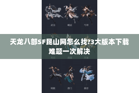 天龙八部SF昆山网怎么找?3大版本下载难题一次解决 天龙八部SF昆山网怎么找?3大版本下载难题一次解决