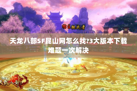 天龙八部SF昆山网怎么找?3大版本下载难题一次解决 天龙八部SF昆山网怎么找?3大版本下载难题一次解决