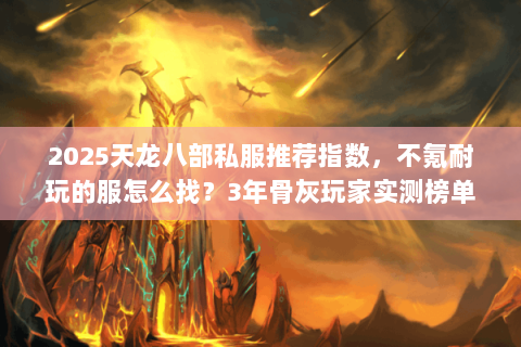 2025天龙八部私服推荐指数,不氪耐玩的服怎么找?3年骨灰玩家实测榜单 2025天龙八部私服推荐指数,不氪耐玩的服怎么找?3年骨灰玩家实测榜单