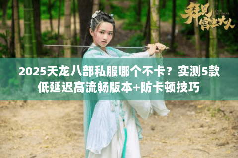 2025天龙八部私服哪个不卡?实测5款低延迟高流畅版本+防卡顿技巧 2025天龙八部私服哪个不卡?实测5款低延迟高流畅版本+防卡顿技巧