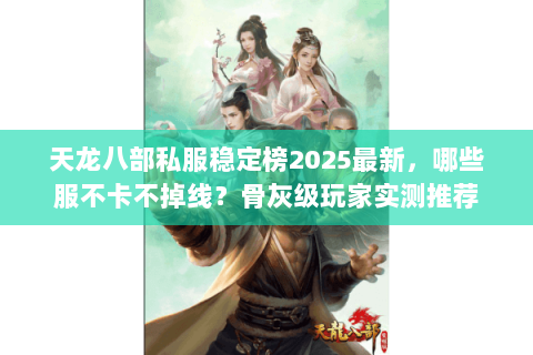 天龙八部私服稳定榜2025最新,哪些服不卡不掉线?骨灰级玩家实测推荐 天龙八部私服稳定榜2025最新,哪些服不卡不掉线?骨灰级玩家实测推荐