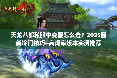 天龙八部私服中变服怎么选?2025最新冷门技巧+高爆率版本实测推荐 天龙八部私服中变服怎么选?2025最新冷门技巧+高爆率版本实测推荐