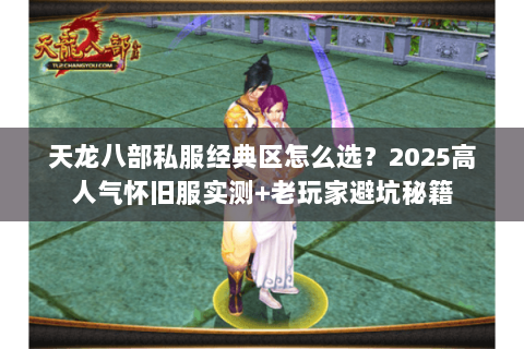 天龙八部私服经典区怎么选？2025高人气怀旧服实测+老玩家避坑秘籍