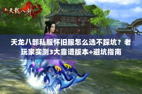 天龙八部私服怀旧服怎么选不踩坑?老玩家实测3大靠谱版本+避坑指南 天龙八部私服怀旧服怎么选不踩坑?老玩家实测3大靠谱版本+避坑指南