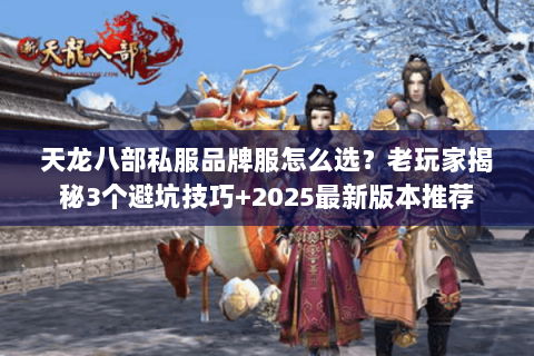 天龙八部私服品牌服怎么选?老玩家揭秘3个避坑技巧+2025最新版本推荐 天龙八部私服品牌服怎么选?老玩家揭秘3个避坑技巧+2025最新版本推荐
