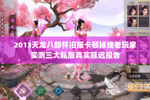 2013天龙八部怀旧服卡顿掉线老玩家实测三大私服真实延迟报告 2013天龙八部怀旧服卡顿掉线老玩家实测三大私服真实延迟报告