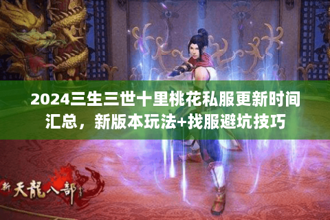 2024三生三世十里桃花私服更新时间汇总,新版本玩法+找服避坑技巧 2024三生三世十里桃花私服更新时间汇总,新版本玩法+找服避坑技巧