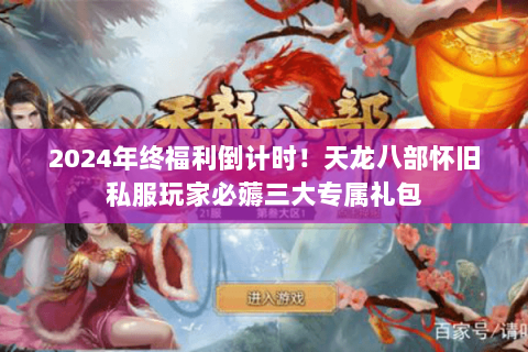 2024年终福利倒计时！天龙八部怀旧私服玩家必薅三大专属礼包
