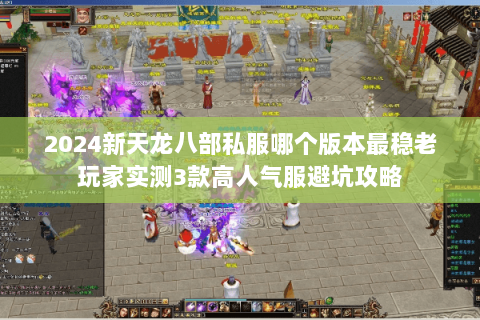 2024新天龙八部私服哪个版本最稳老玩家实测3款高人气服避坑攻略