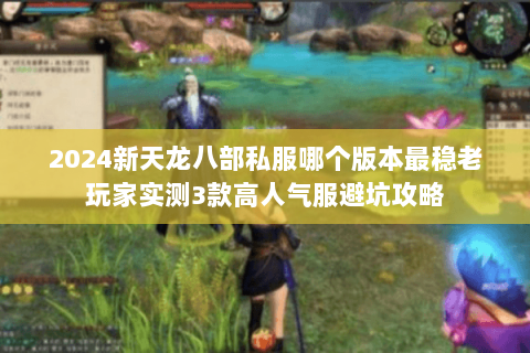 2024新天龙八部私服哪个版本最稳老玩家实测3款高人气服避坑攻略