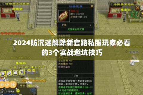 2024防沉迷解除新套路私服玩家必看的3个实战避坑技巧