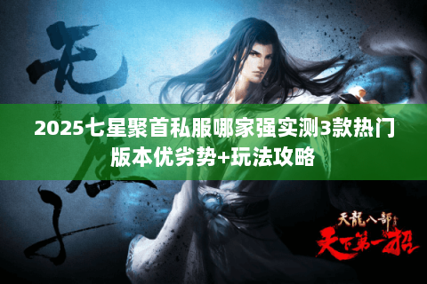 2025七星聚首私服哪家强实测3款热门版本优劣势+玩法攻略 2025七星聚首私服哪家强实测3款热门版本优劣势+玩法攻略