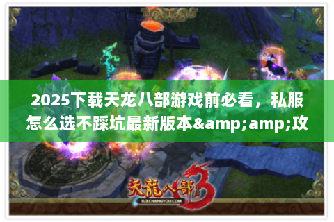 2025下载天龙八部游戏前必看,私服怎么选不踩坑最新版本&攻略全解析 2025下载天龙八部游戏前必看,私服怎么选不踩坑最新版本&攻略全解析