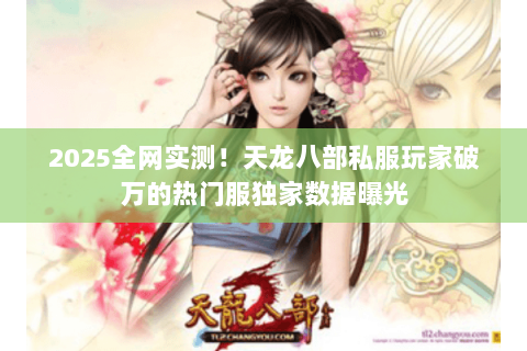 2025全网实测!天龙八部私服玩家破万的热门服独家数据曝光 2025全网实测!天龙八部私服玩家破万的热门服独家数据曝光