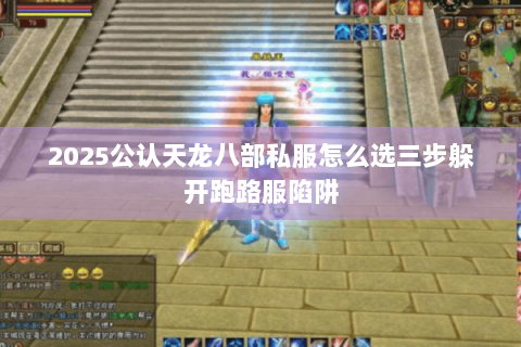 2025公认天龙八部私服怎么选三步躲开跑路服陷阱 2025公认天龙八部私服怎么选三步躲开跑路服陷阱