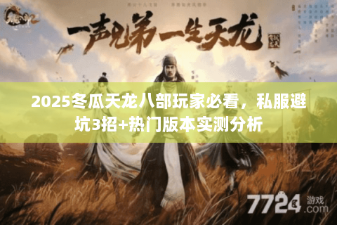 2025冬瓜天龙八部玩家必看,私服避坑3招+热门版本实测分析 2025冬瓜天龙八部玩家必看,私服避坑3招+热门版本实测分析