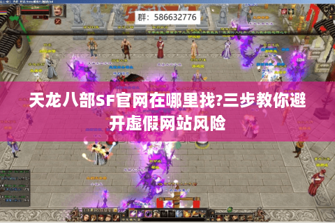 天龙八部SF官网在哪里找?三步教你避开虚假网站风险 天龙八部SF官网在哪里找?三步教你避开虚假网站风险