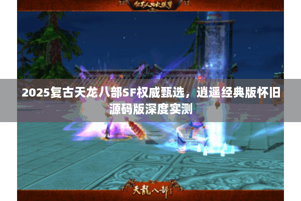 2025复古天龙八部SF权威甄选,逍遥经典版怀旧源码版深度实测 2025复古天龙八部SF权威甄选,逍遥经典版怀旧源码版深度实测