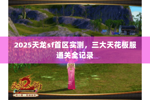 2025天龙sf首区实测,三大天花板服通关全记录 2025天龙sf首区实测,三大天花板服通关全记录