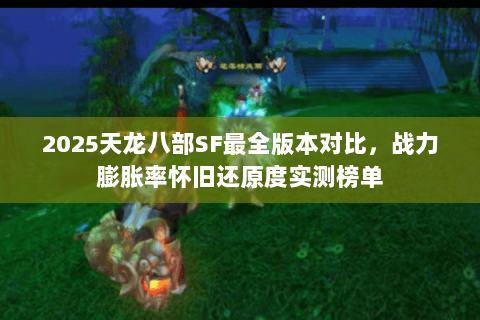 2025天龙八部SF最全版本对比,战力膨胀率怀旧还原度实测榜单 2025天龙八部SF最全版本对比,战力膨胀率怀旧还原度实测榜单