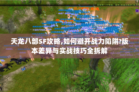 天龙八部SF攻略,如何避开战力陷阱?版本差异与实战技巧全拆解 天龙八部SF攻略,如何避开战力陷阱?版本差异与实战技巧全拆解