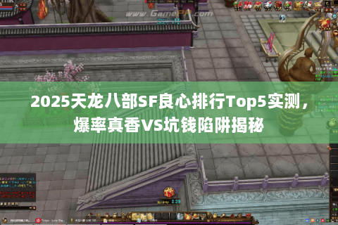 2025天龙八部SF良心排行Top5实测,爆率真香VS坑钱陷阱揭秘 2025天龙八部SF良心排行Top5实测,爆率真香VS坑钱陷阱揭秘