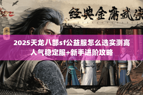 2025天龙八部sf公益服怎么选实测高人气稳定服+新手进阶攻略 2025天龙八部sf公益服怎么选实测高人气稳定服+新手进阶攻略